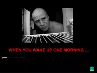 WHEN YOU WAKE UP ONE MORNING …