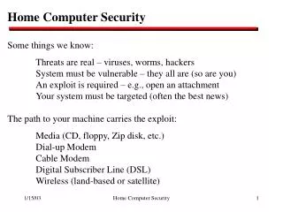 Home Computer Security Some things we know: 	Threats are real – viruses, worms, hackers 	System must be vulnerable – the