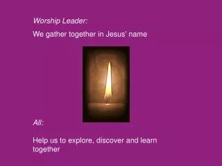 Worship Leader: We gather together in Jesus’ name All: Help us to explore, discover and learn together