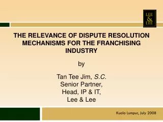 THE RELEVANCE OF DISPUTE RESOLUTION MECHANISMS FOR THE FRANCHISING INDUSTRY by Tan Tee Jim, S.C. Senior Partner, Head,