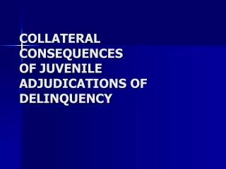 COLLATERAL CONSEQUENCES OF JUVENILE ADJUDICATIONS OF DELINQUENCY