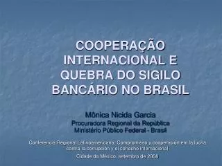 COOPERAÇÃO INTERNACIONAL E QUEBRA DO SIGILO BANCÁRIO NO BRASIL Mônica Nicida Garcia Procuradora Regional da República M