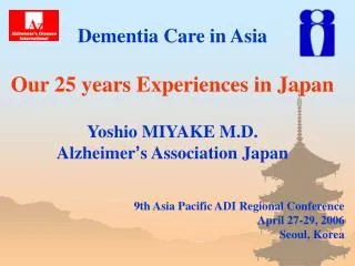 Dementia Care in Asia Our 25 years Experiences in Japan Yoshio MIYAKE M.D. Alzheimer ’ s Association Japan