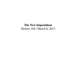 The New Imperialism History 104 / March 8, 2013