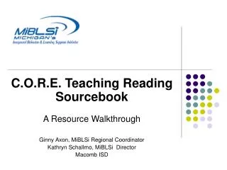 C.O.R.E. Teaching Reading Sourcebook A Resource Walkthrough Ginny Axon, MiBLSi Regional Coordinator Kathryn Schallmo, Mi