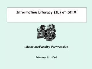 Information Literacy (IL) at StFX Librarian/Faculty Partnership February 21, 2006