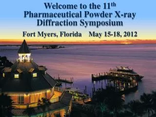 Welcome to the 11 th Pharmaceutical Powder X-ray Diffraction Symposium Fort Myers, Florida May 15-18, 2012