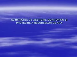 ACTIVITATEA DE GESTIUNE, MONITORING SI PROTECTIE A RESURSELOR DE APA