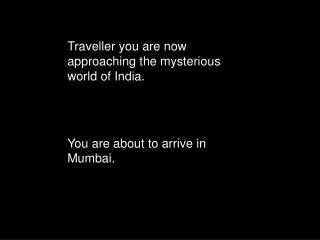 Traveller you are now approaching the mysterious world of India. You are about to arrive in Mumbai.