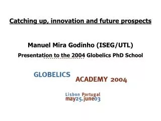 Catching up, innovation and future prospects Manuel Mira Godinho (ISEG/UTL) Presentation to the 2004 Globelics PhD Schoo