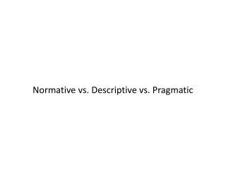 Normative vs. Descriptive vs. Pragmatic