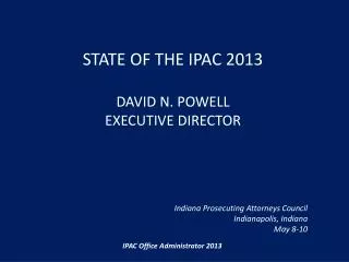 State of the IPAC 2013 David N. Powell Executive Director Indiana Prosecuting Attorneys Council Indianapolis, Indiana Ma