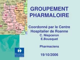 GROUPEMENT PHARMALOIRE Coordonné par le Centre Hospitalier de Roanne C. Niepceron E.Bousquet Pharmaciens 19/10/2006