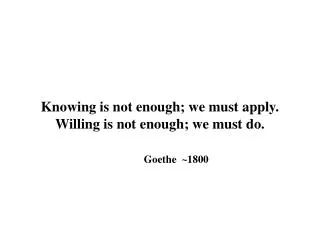 Knowing is not enough; we must apply. Willing is not enough; we must do. Goethe ~1800