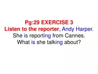 Pg:29 EXERCISE 3 Listen to the reporter , Andy Harper . She is report ing from Cannes. What is sh