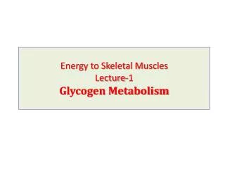 Energy to Skeletal Muscles Lecture-1 Glycogen Metabolism