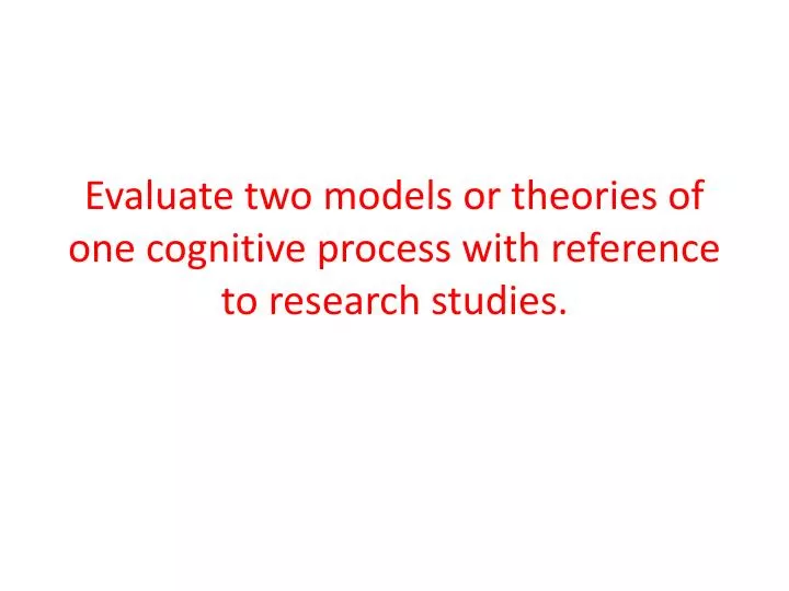 evaluate two models or theories of one cognitive process with reference to research studies