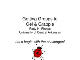 Getting Groups to Gel &amp; Grapple Patty H. Phelps University of Central Arkansas