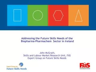 Addressing the Future Skills Needs of the Biopharma-Pharmachem Sector in Ireland John McGrath, Skills and Labour