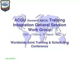 ACGU (formerly ABCA) Training Integration General Session Work Group 1300 – 1700hrs, 31 March ‘10 Worldwide Joint Trai