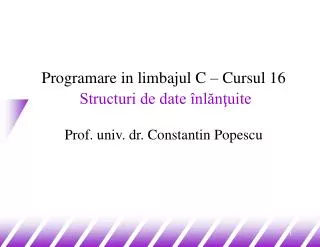 Programare in limbajul C – Cursul 16 Structuri de date înlănţuite Prof. univ. dr. Constantin Popescu