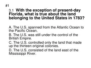 #1 	3.1 With the exception of present-day Florida, what is true about the land belonging to the United States in 1783?