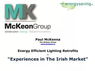 Paul McKenna The McKeon Group www.mckeon.ie Energy Efficient Lighting Retrofits - “Experiences in The Irish Market”