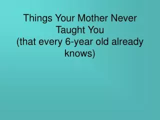 Things Your Mother Never Taught You (that every 6-year old already knows)