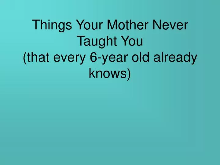 things your mother never taught you that every 6 year old already knows