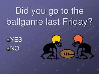 Did you go to the ballgame last Friday?