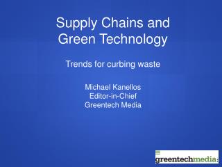Supply Chains and Green Technology Trends for curbing waste Michael Kanellos Editor-in-Chief Greentech Media