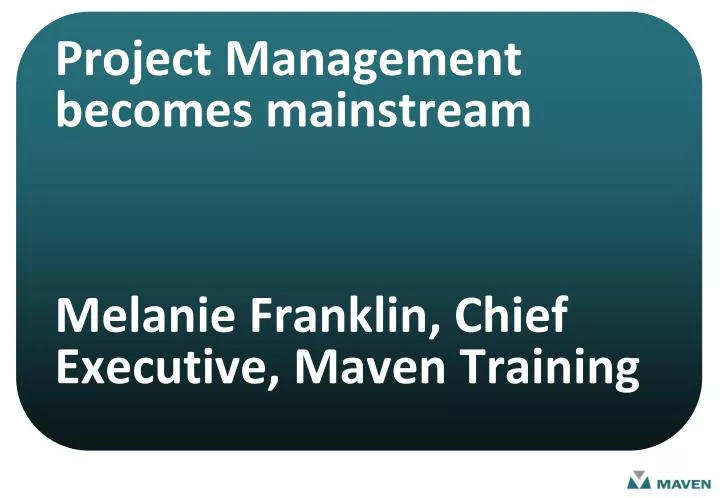 project management becomes mainstream melanie franklin chief executive maven training