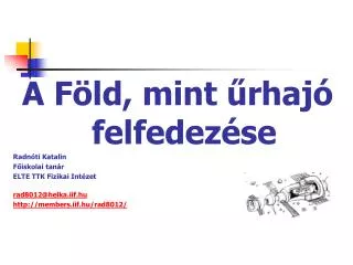 A Föld, mint űrhajó felfedezése Radnóti Katalin Főiskolai tanár ELTE TTK Fizikai Intézet rad8012@helka.iif.hu http://mem