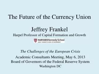 The Future of the Currency Union Jeffrey Frankel Harpel Professor of Capital Formation and Growth