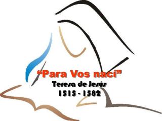 “Para Vos nací” Teresa de Jesús 1515 - 1582