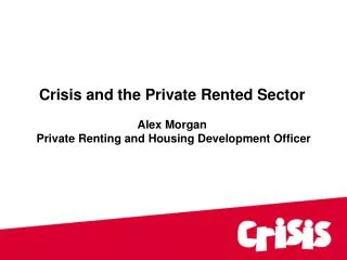 Crisis and the Private Rented Sector Alex Morgan Private Renting and Housing Development Officer
