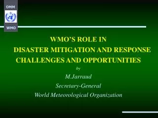 WMO’S ROLE IN DISASTER MITIGATION AND RESPONSE CHALLENGES AND OPPORTUNITIES by M.Jarraud Secretary-General World Meteor