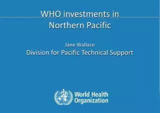 WHO investments in Northern Pacific Jane Wallace Division for Pacific Technical Support