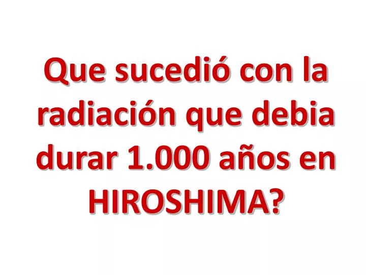 que sucedi con la radiaci n que debia durar 1 000 a os en hiroshima