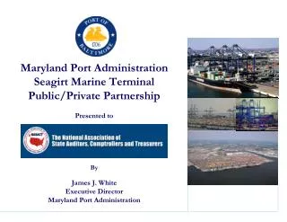 Maryland Port Administration Seagirt Marine Terminal Public/Private Partnership Presented to By James J. White Executive