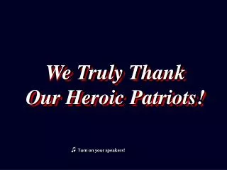 We Truly Thank Our Heroic Patriots!
