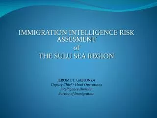 IMMIGRATION INTELLIGENCE RISK ASSESMENT of THE SULU SEA REGION JEROME T. GABIONZA Deputy Chief / Head Operations Inte