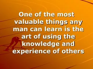 One of the most valuable things any man can learn is the art of using the knowledge and experience of others
