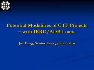 Potential Modalities of CTF Projects – with IBRD/ADB Loans Jie Tang, Senior Energy Specialist