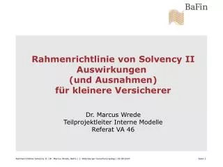 Rahmenrichtlinie von Solvency II Auswirkungen (und Ausnahmen) für kleinere Versicherer Dr. Marcus Wrede Teilprojektleit