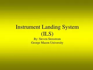 Instrument Landing System (ILS) By: Steven Stenstrom George Mason University