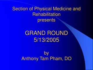 Section of Physical Medicine and Rehabilitation presents GRAND ROUND 5/13/2005 by Anthony Tam Pham, DO