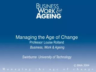 Managing the Age of Change Professor Louise Rolland Business, Work &amp; Ageing Swinburne University of Technology