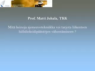 Prof. Matti Juhala, TKK Mitä keinoja ajoneuvotekniikka voi tarjota liikenteen hiilidioksidipäästöjen vähentämiseen ?