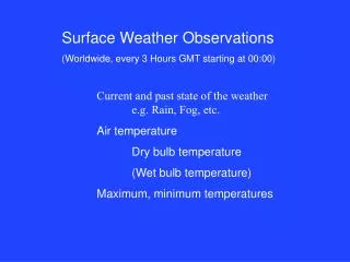 Surface Weather Observations (Worldwide, every 3 Hours GMT starting at 00:00) Current and past state of the weather 		e